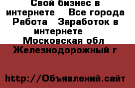 Свой бизнес в интернете. - Все города Работа » Заработок в интернете   . Московская обл.,Железнодорожный г.